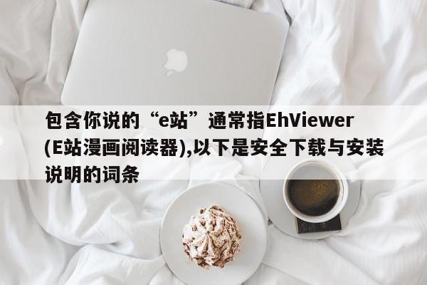 包含你说的“e站”通常指EhViewer(E站漫画阅读器),以下是安全下载与安装说明的词条