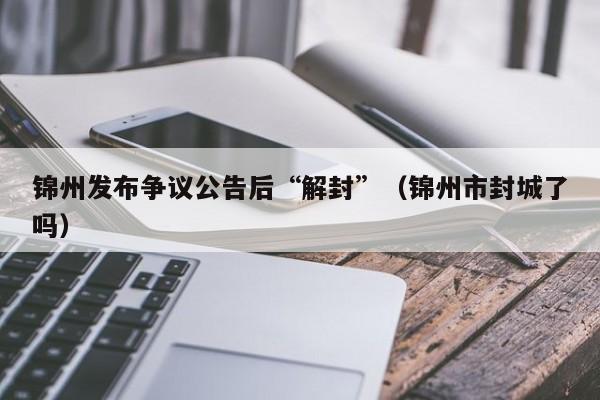 锦州发布争议公告后“解封”(锦州市封城了吗)