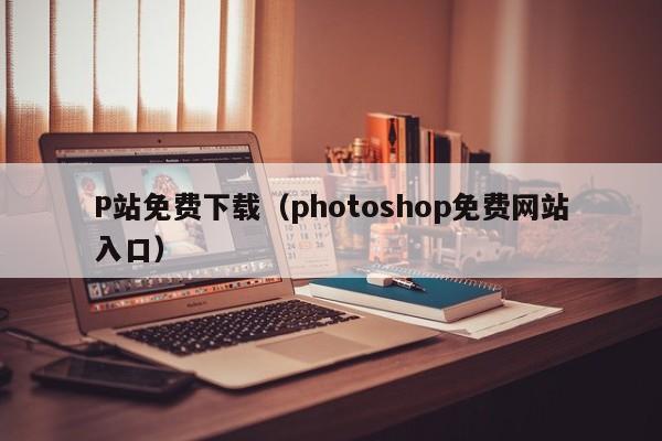 P站免费下载(photoshop免费网站入口)