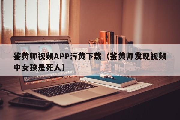 鉴黄师视频APP污黄下载(鉴黄师发现视频中女孩是死人)