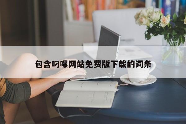 包含叼嘿网站免费版下载的词条