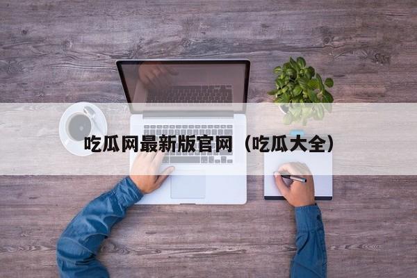 吃瓜网最新版官网(吃瓜大全)