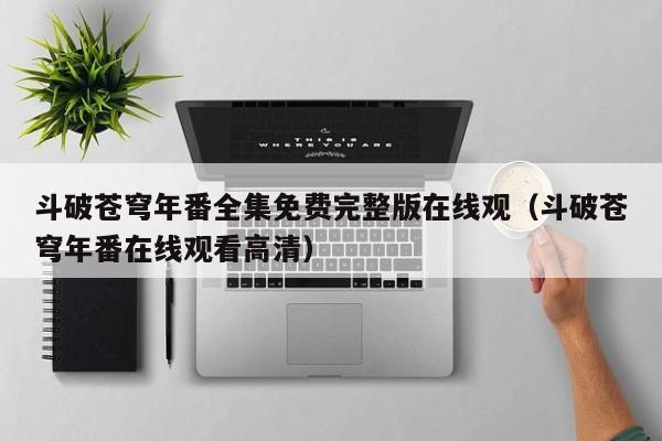 斗破苍穹年番全集免费完整版在线观(斗破苍穹年番在线观看高清)