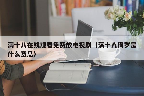 满十八在线观看免费放电视剧(满十八周岁是什么意思)