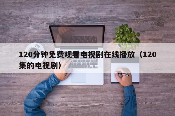 120分钟免费观看电视剧在线播放(120集的电视剧)