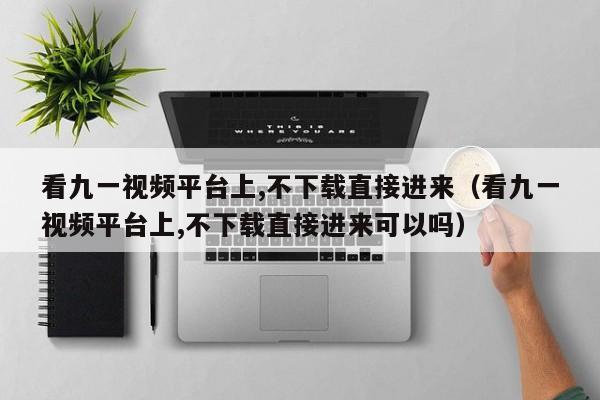 看九一视频平台上,不下载直接进来(看九一视频平台上,不下载直接进来可以吗)