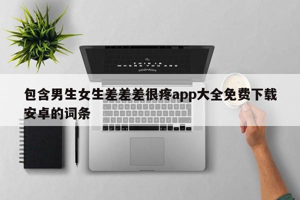 包含男生女生差差差很疼app大全免费下载安卓的词条