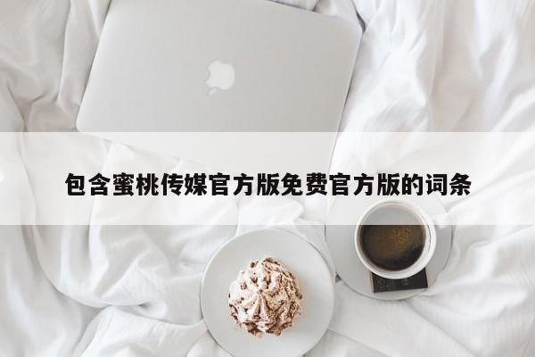 包含蜜桃传媒官方版免费官方版的词条