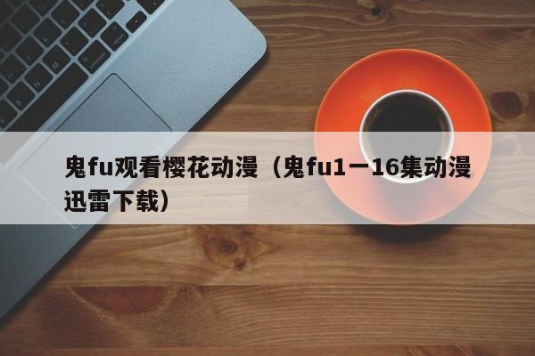 鬼fu观看樱花动漫(鬼fu1一16集动漫迅雷下载)