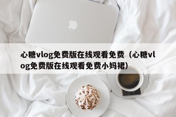 心糖vlog免费版在线观看免费(心糖vlog免费版在线观看免费小妈裙)