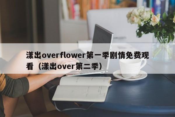 漾出overflower第一季剧情免费观看(漾出over第二季)