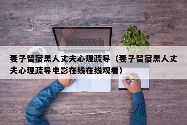 妻子留宿黑人丈夫心理疏导(妻子留宿黑人丈夫心理疏导电影在线在线观看)