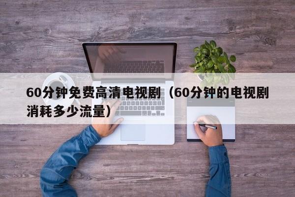 60分钟免费高清电视剧(60分钟的电视剧消耗多少流量)