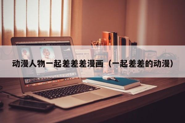 动漫人物一起差差差漫画(一起差差的动漫)