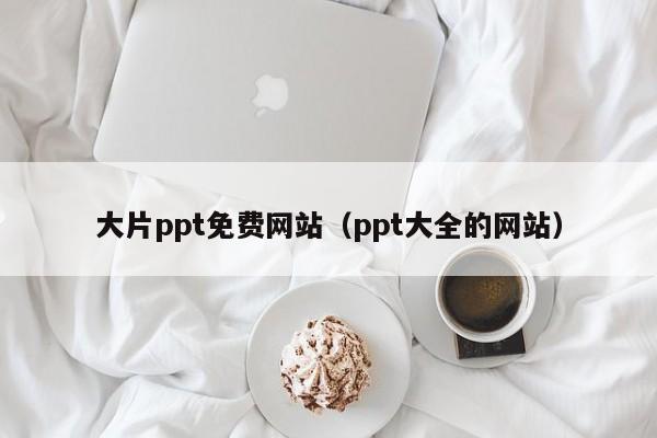 大片ppt免费网站(ppt大全的网站)