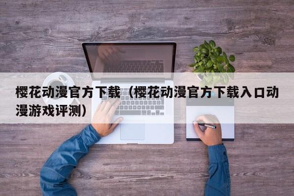 樱花动漫官方下载(樱花动漫官方下载入口动漫游戏评测)
