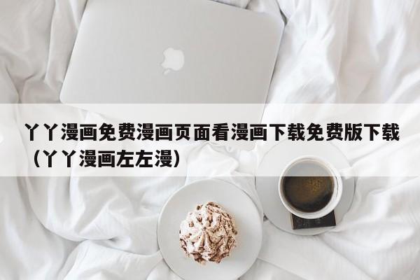 丫丫漫画免费漫画页面看漫画下载免费版下载(丫丫漫画左左漫)