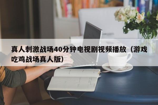 真人刺激战场40分钟电视剧视频播放(游戏吃鸡战场真人版)