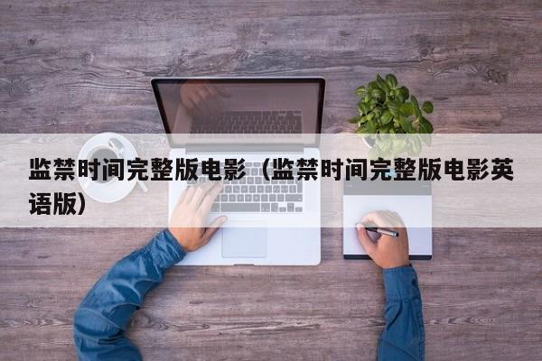 监禁时间完整版电影(监禁时间完整版电影英语版)