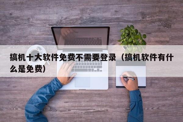 搞机十大软件免费不需要登录(搞机软件有什么是免费)