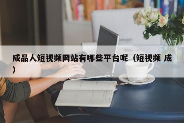 成品人短视频网站有哪些平台呢(短视频 成)