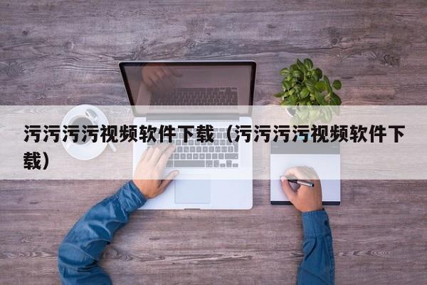 污污污污视频软件下载(污污污污视频软件下载)