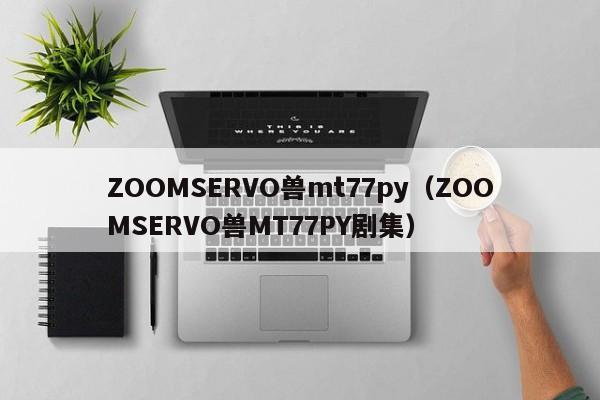 ZOOMSERVO兽mt77py(ZOOMSERVO兽MT77PY剧集)