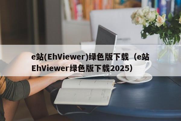 e站(EhViewer)绿色版下载(e站EhViewer绿色版下载2025)