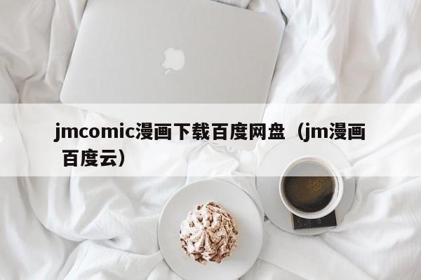 jmcomic漫画下载百度网盘(jm漫画 百度云)