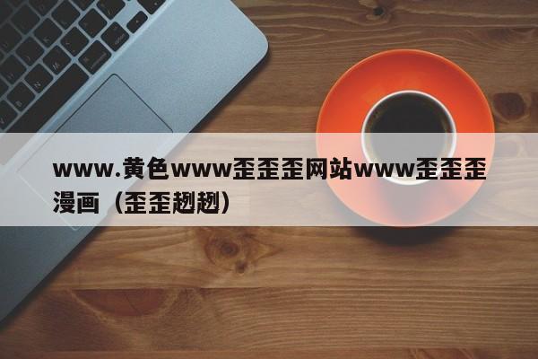 www.黄色www歪歪歪网站www歪歪歪漫画(歪歪趔趔)