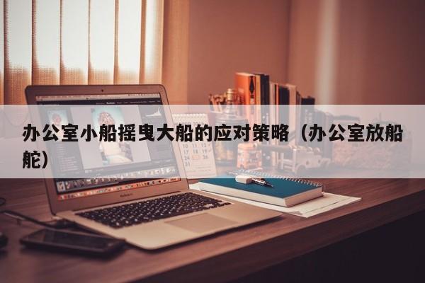 办公室小船摇曳大船的应对策略(办公室放船舵)