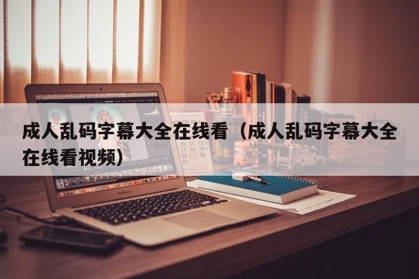 成人乱码字幕大全在线看(成人乱码字幕大全在线看视频)
