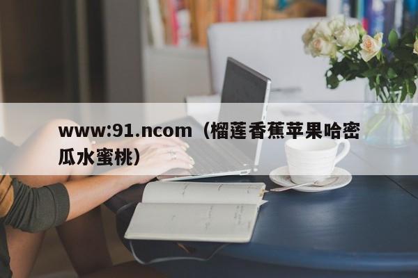www:91.ncom(榴莲香蕉苹果哈密瓜水蜜桃)