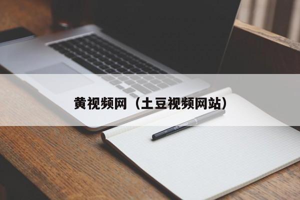 黄视频网(土豆视频网站)
