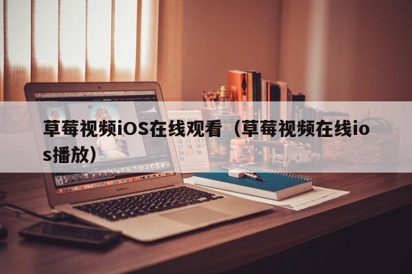 草莓视频iOS在线观看(草莓视频在线ios播放)