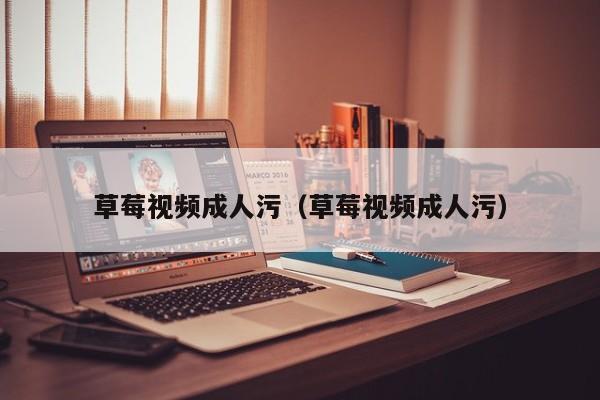 草莓视频成人污(草莓视频成人污)