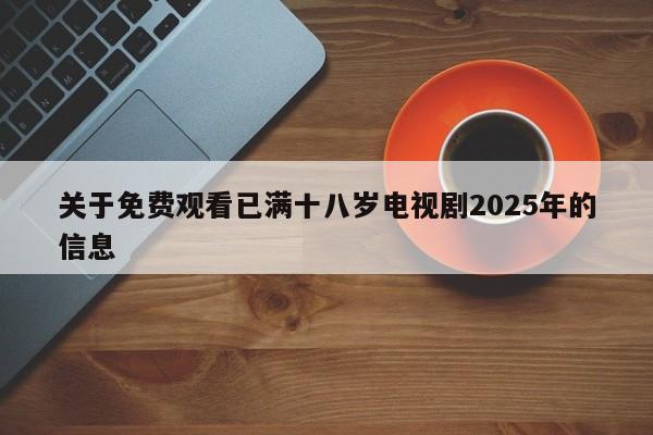 关于免费观看已满十八岁电视剧2025年的信息