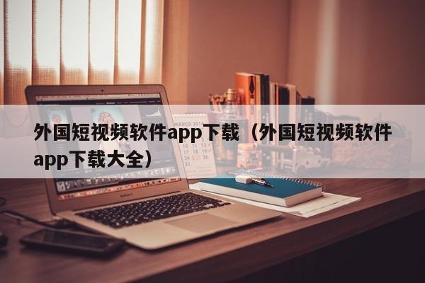 外国短视频软件app下载(外国短视频软件app下载大全)