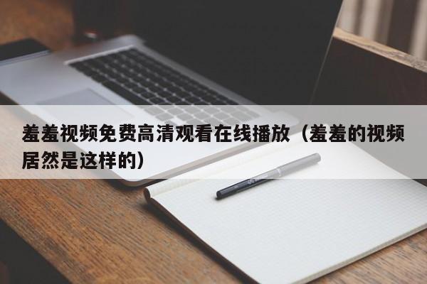 羞羞视频免费高清观看在线播放(羞羞的视频居然是这样的)