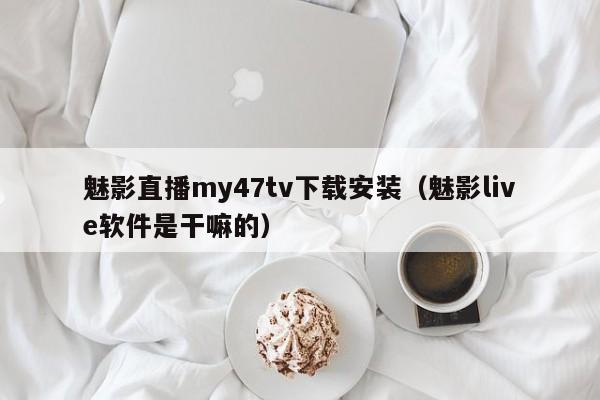 魅影直播my47tv下载安装(魅影live软件是干嘛的)