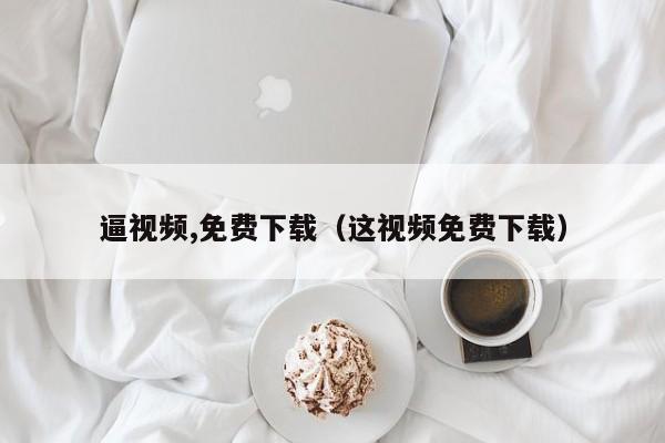 逼视频,免费下载(这视频免费下载)