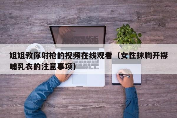 姐姐教你射枪的视频在线观看(女性抹胸开襟哺乳衣的注意事项)