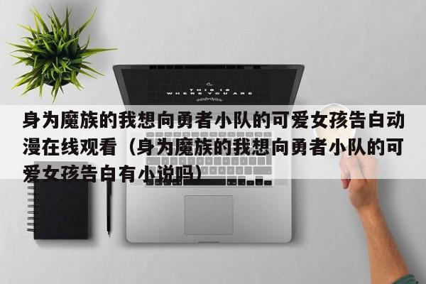 身为魔族的我想向勇者小队的可爱女孩告白动漫在线观看(身为魔族的我想向勇者小队的可爱女孩告白有小说吗)