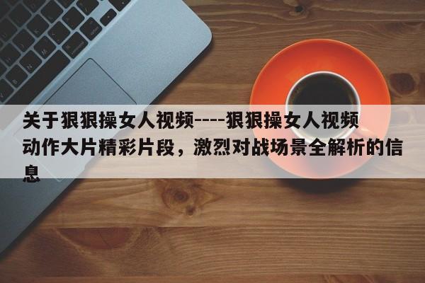 关于狠狠操女人视频----狠狠操女人视频动作大片精彩片段,激烈对战场景全解析的信息
