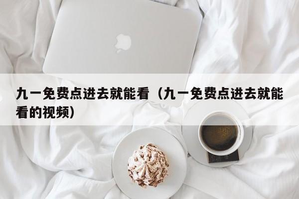 九一免费点进去就能看(九一免费点进去就能看的视频)