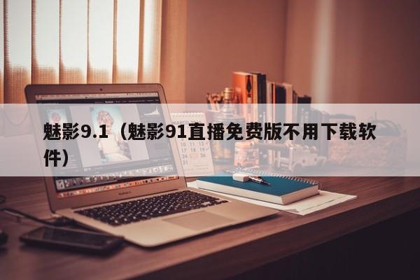 魅影9.1(魅影91直播免费版不用下载软件)