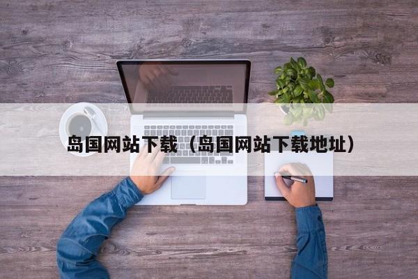 岛国网站下载(岛国网站下载地址)