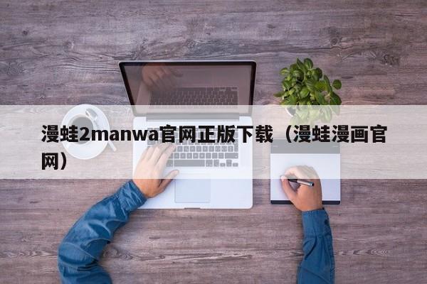 漫蛙2manwa官网正版下载(漫蛙漫画官网)