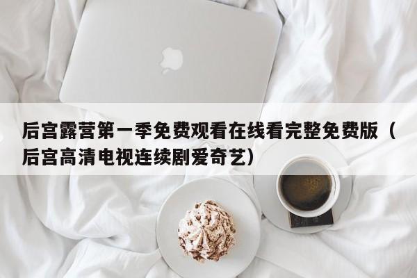 后宫露营第一季免费观看在线看完整免费版(后宫高清电视连续剧爱奇艺)
