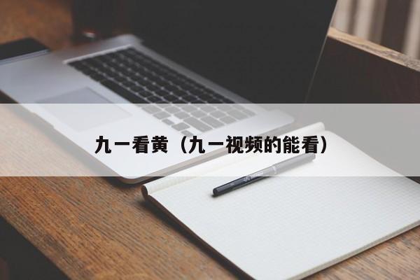 九一看黄(九一视频的能看)